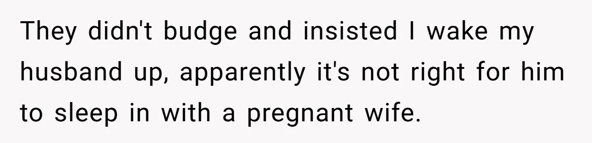 They didn't budge and insisted I wake my husband up, apparently it's not right for him to sleep in with a pregnant wife.