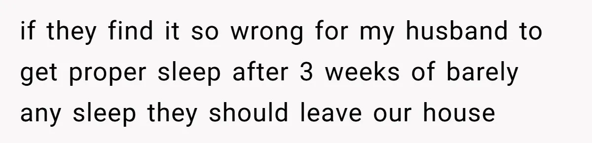 if they find it so wrong for my husband to get proper sleep after 3 weeks of barely any sleep they should leave our house