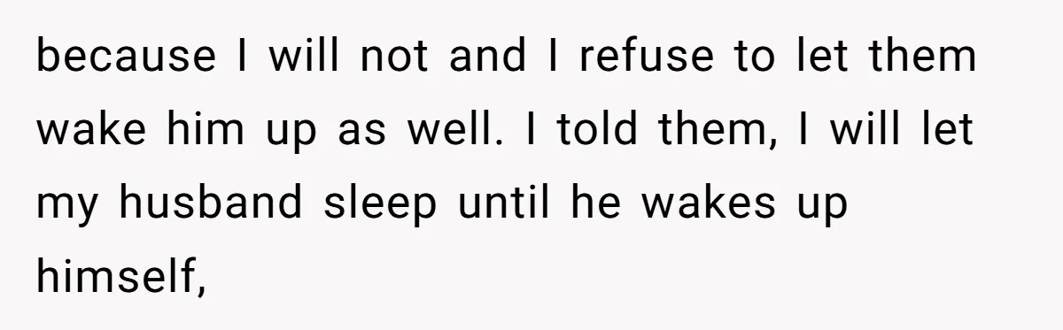 because I will not and I refuse to let them wake him up as well. I told them, I will let my husband sleep until he wakes up himself,