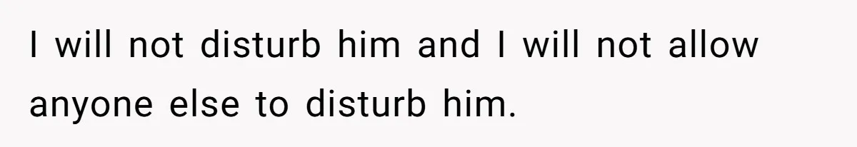 I will not disturb him and I will not allow anyone else to disturb him.