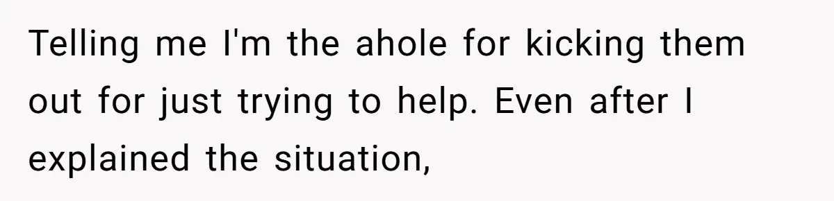 Telling me I'm the ahole for kicking them out for just trying to help. Even after I explained the situation,