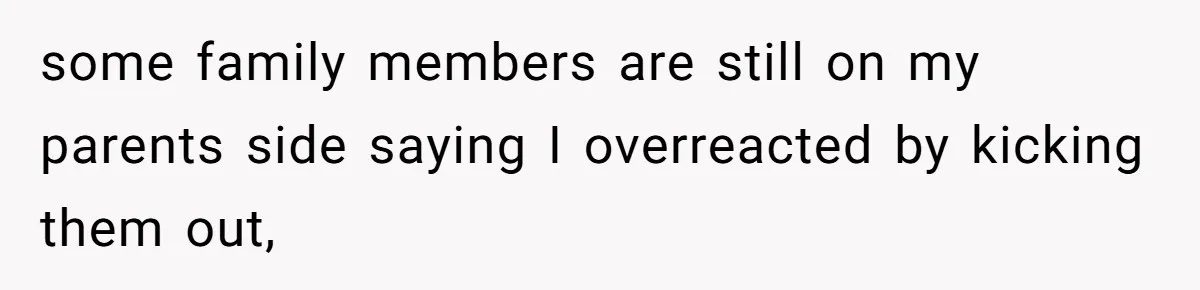 some family members are still on my parents side saying I overreacted by kicking them out,