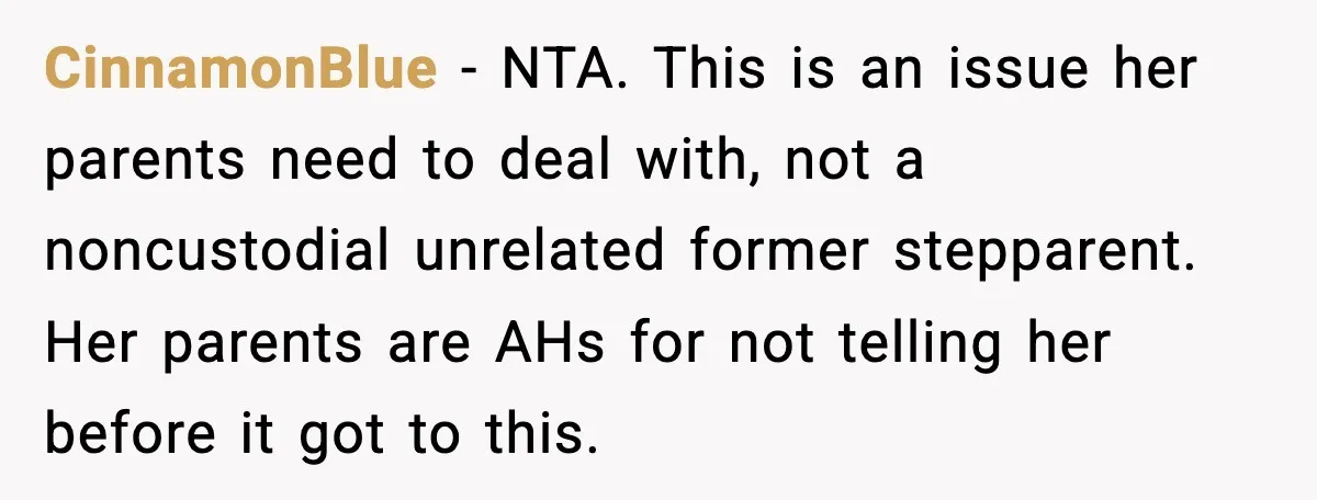 CinnamonBlue - NTA. This is an issue her parents need to deal with, not a noncustodial unrelated former stepparent. Her parents are AHs for not telling her before it got...