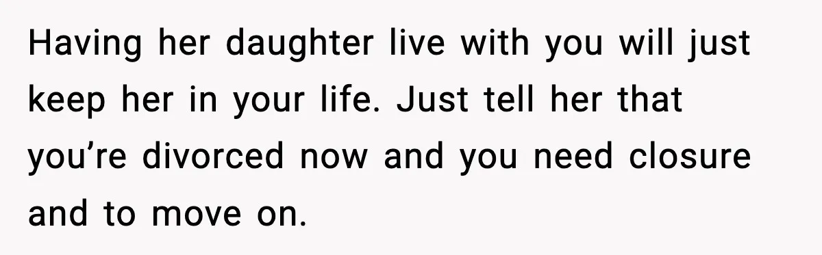 Having her daughter live with you will just keep her in your life. Just tell her that you’re divorced now and you need closure and to move on.