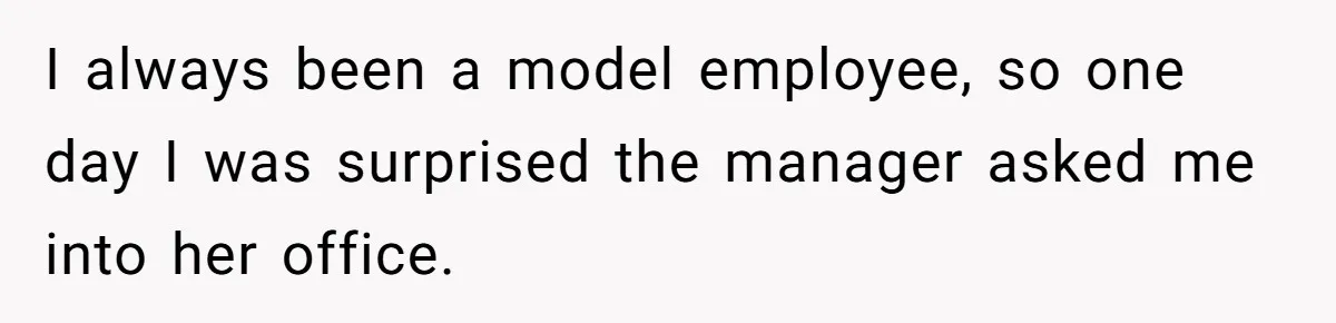 I always been a model employee, so one day I was surprised the manager asked me into her office.