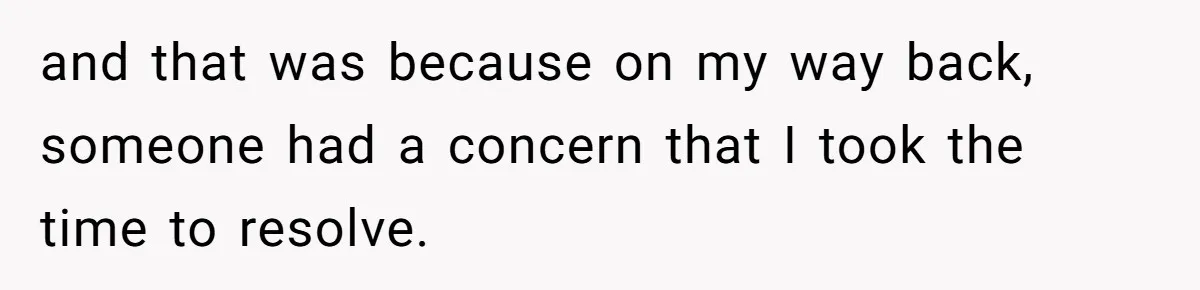 and that was because on my way back, someone had a concern that I took the time to resolve.