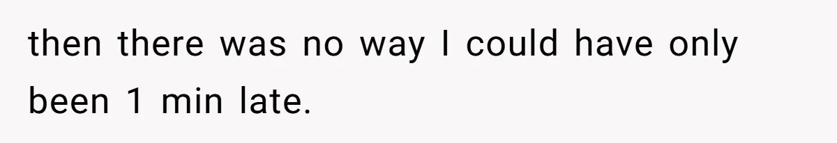 then there was no way I could have only been 1 min late.
