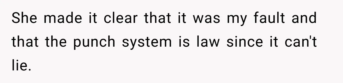 She made it clear that it was my fault and that the punch system is law since it can't lie.