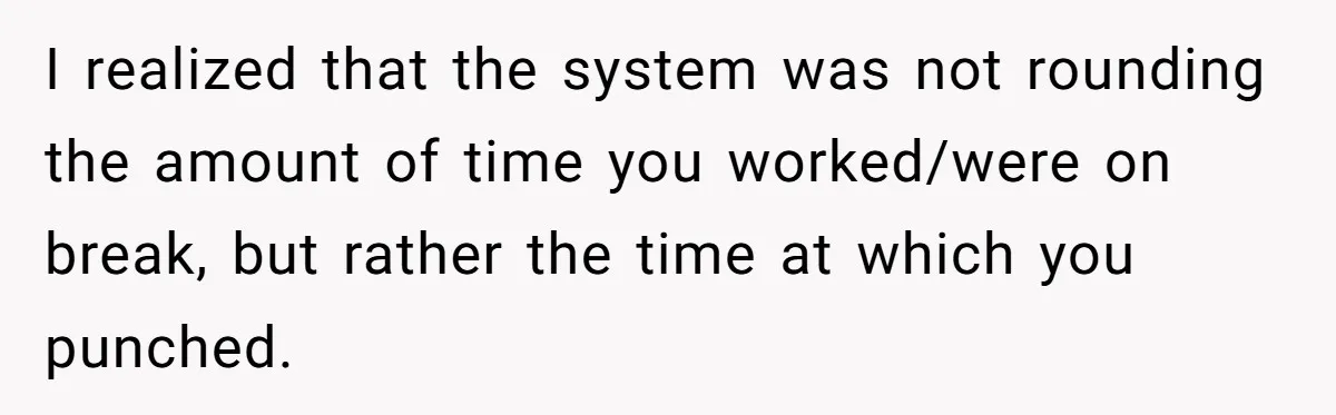 I realized that the system was not rounding the amount of time you worked/were on break, but rather the time at which you punched.