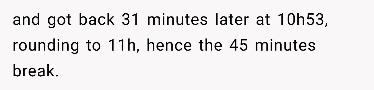 and got back 31 minutes later at 10h53, rounding to 11h, hence the 45 minutes break.