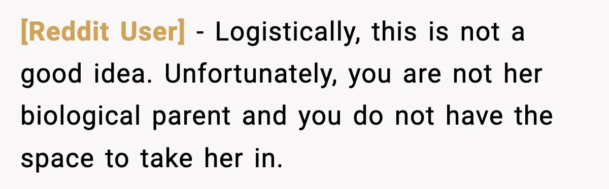 [Reddit User] - Logistically, this is not a good idea. Unfortunately, you are not her biological parent and you do not have the space to take her in.