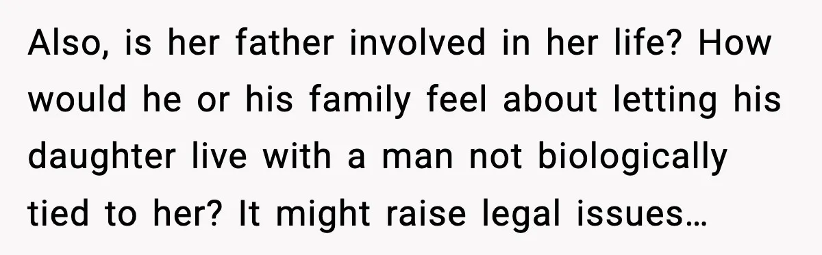 Also, is her father involved in her life? How would he or his family feel about letting his daughter live with a man not biologically tied to her? It might...