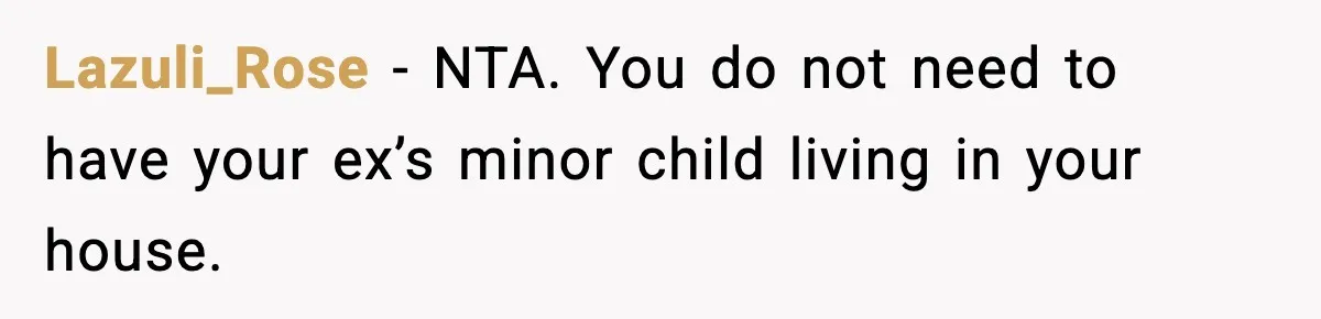 Lazuli_Rose - NTA. You do not need to have your ex’s minor child living in your house.