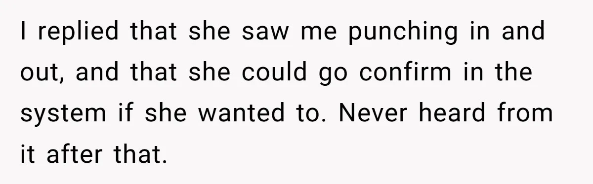 I replied that she saw me punching in and out, and that she could go confirm in the system if she wanted to. Never heard from it after that.