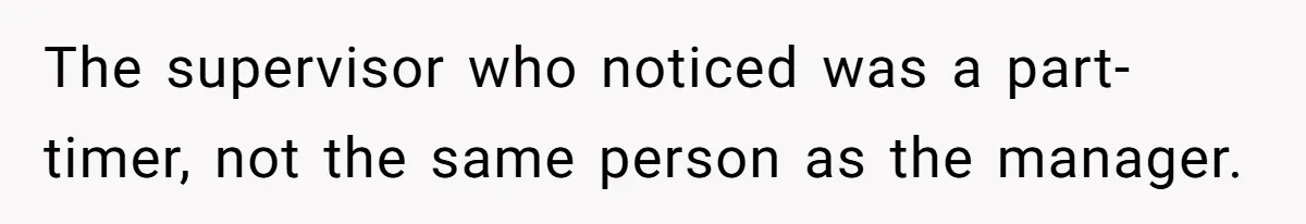 The supervisor who noticed was a part-timer, not the same person as the manager.
