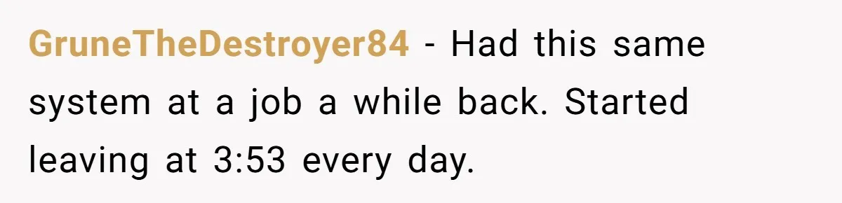 GruneTheDestroyer84 − Had this same system at a job a while back. Started leaving at 3:53 every day.