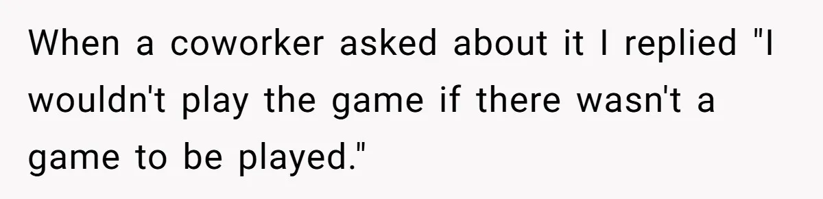 When a coworker asked about it I replied "I wouldn't play the game if there wasn't a game to be played."