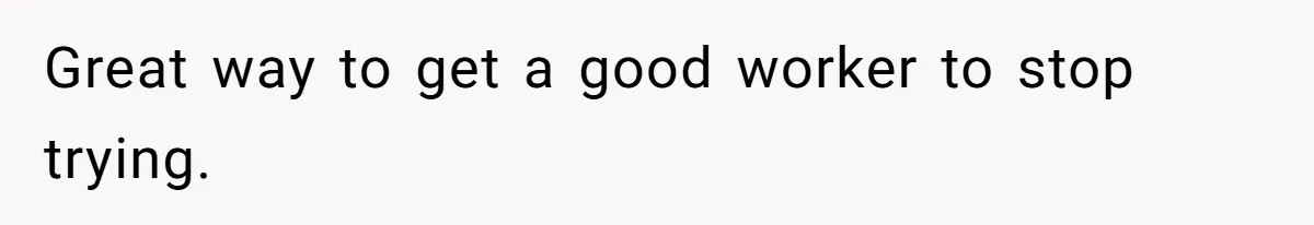 Great way to get a good worker to stop trying.