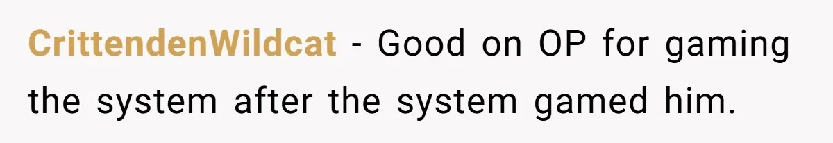 CrittendenWildcat − Good on OP for gaming the system after the system gamed him.