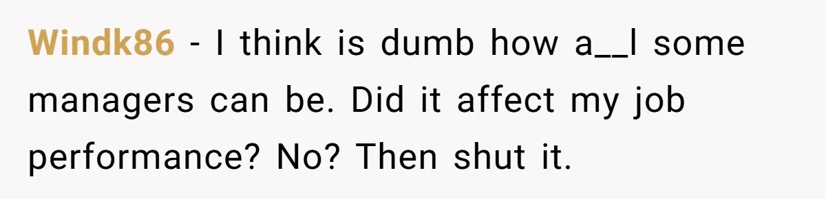 Windk86 − I think is dumb how a__l some managers can be. Did it affect my job performance? No? Then shut it.