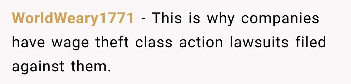 WorldWeary1771 − This is why companies have wage theft class action lawsuits filed against them.