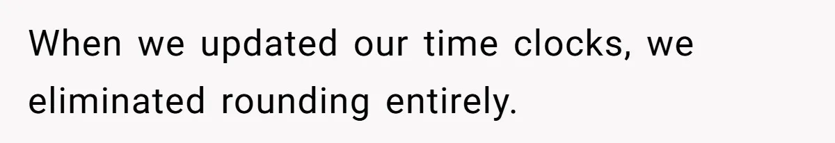 When we updated our time clocks, we eliminated rounding entirely.