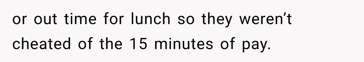 or out time for lunch so they weren’t cheated of the 15 minutes of pay.