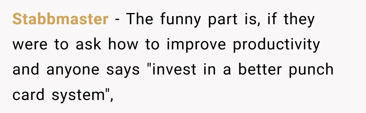 Stabbmaster − The funny part is, if they were to ask how to improve productivity and anyone says "invest in a better punch card system",