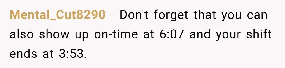 Mental_Cut8290 − Don't forget that you can also show up on-time at 6:07 and your shift ends at 3:53.