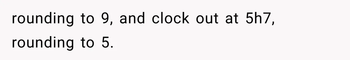 rounding to 9, and clock out at 5h7, rounding to 5.