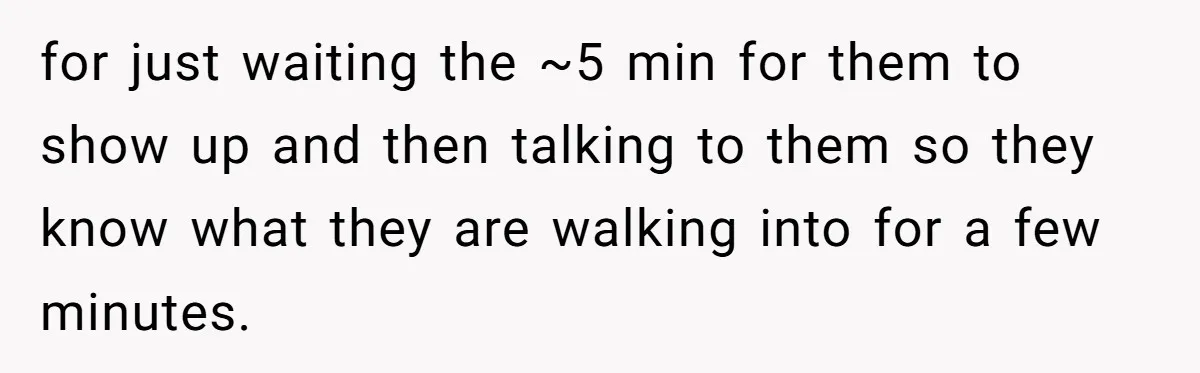 for just waiting the ~5 min for them to show up and then talking to them so they know what they are walking into for a few minutes.