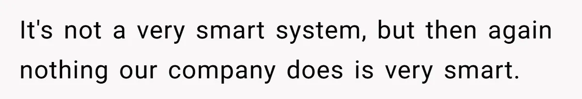 It's not a very smart system, but then again nothing our company does is very smart.