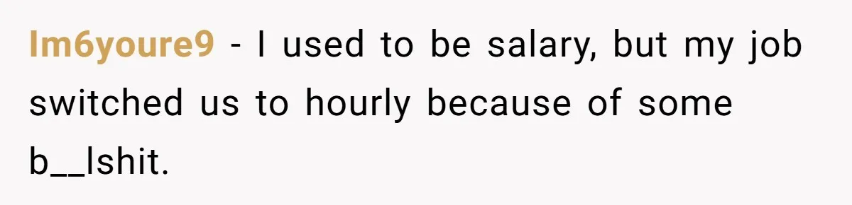 Im6youre9 − I used to be salary, but my job switched us to hourly because of some b__lshit.