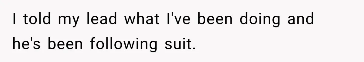 I told my lead what I've been doing and he's been following suit.