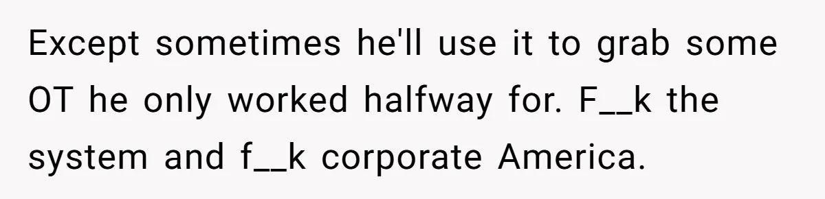 Except sometimes he'll use it to grab some OT he only worked halfway for. F__k the system and f__k corporate America.