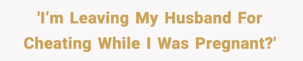 'I’m leaving my husband for cheating while I was pregnant?'