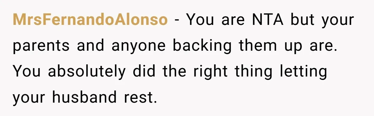 MrsFernandoAlonso − You are NTA but your parents and anyone backing them up are. You absolutely did the right thing letting your husband rest.