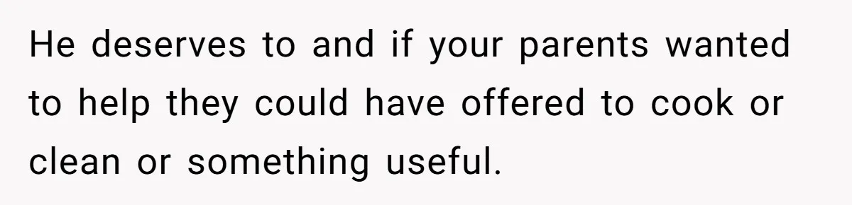 He deserves to and if your parents wanted to help they could have offered to cook or clean or something useful.
