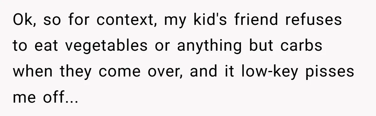 Ok, so for context, my kid's friend refuses to eat vegetables or anything but carbs when they come over, and it low-key pisses me off...