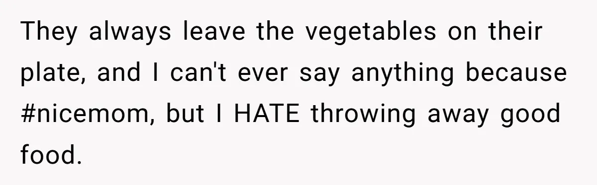 They always leave the vegetables on their plate, and I can't ever say anything because #nicemom, but I HATE throwing away good food.