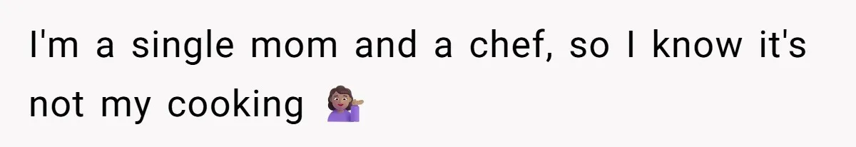 I'm a single mom and a chef, so I know it's not my cooking 💁🏽‍♀️