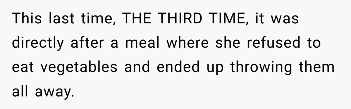 This last time, THE THIRD TIME, it was directly after a meal where she refused to eat vegetables and ended up throwing them all away.