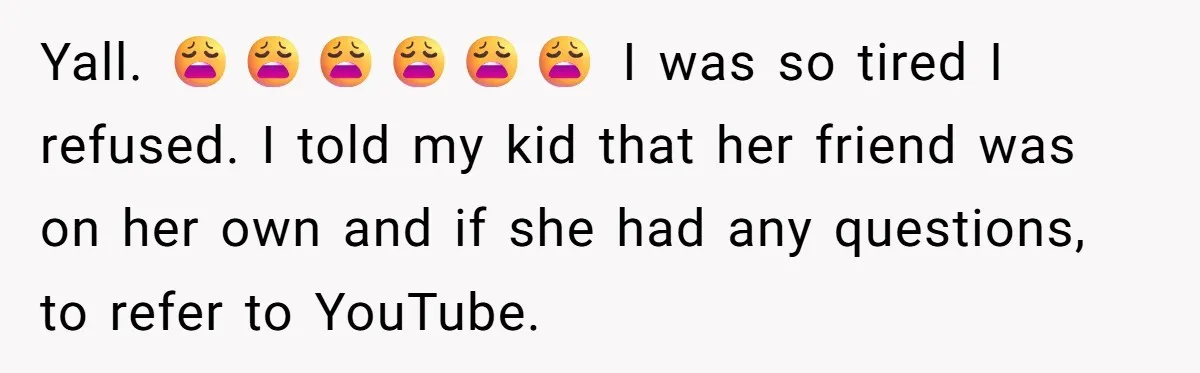 Yall. 😩😩😩😩😩😩 I was so tired I refused. I told my kid that her friend was on her own and if she had any questions, to refer to YouTube.