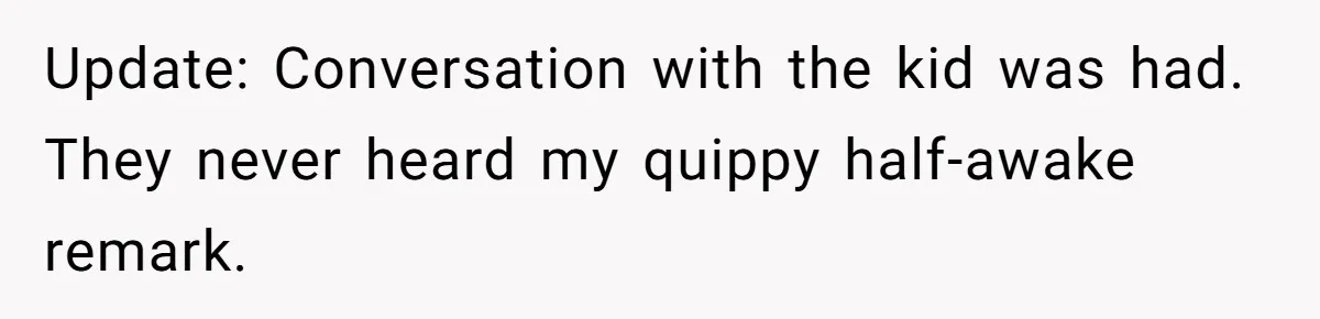 Update: Conversation with the kid was had. They never heard my quippy half-awake remark.