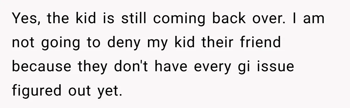 Yes, the kid is still coming back over. I am not going to deny my kid their friend because they don't have every gi issue figured out yet.