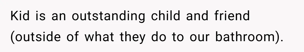 Kid is an outstanding child and friend (outside of what they do to our bathroom).