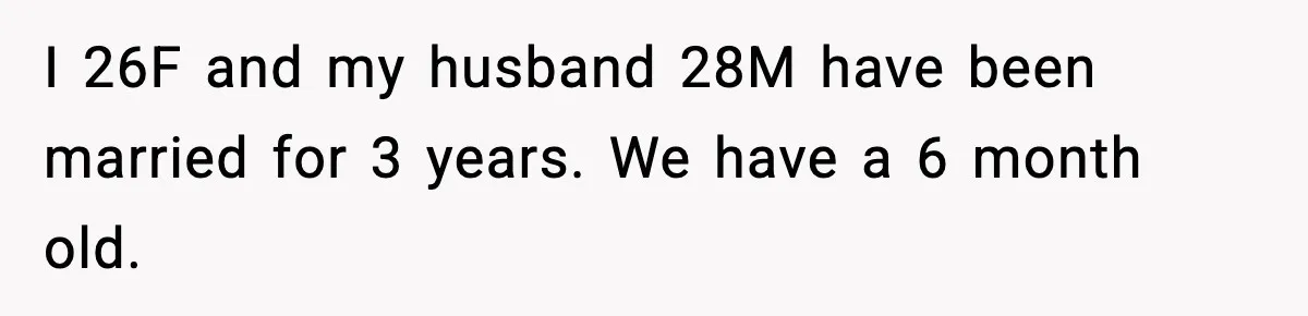 I 26F and my husband 28M have been married for 3 years. We have a 6 month old.