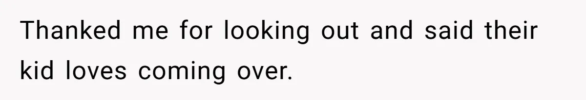 Thanked me for looking out and said their kid loves coming over.