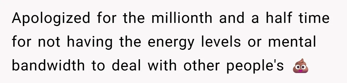 Apologized for the millionth and a half time for not having the energy levels or mental bandwidth to deal with other people's 💩