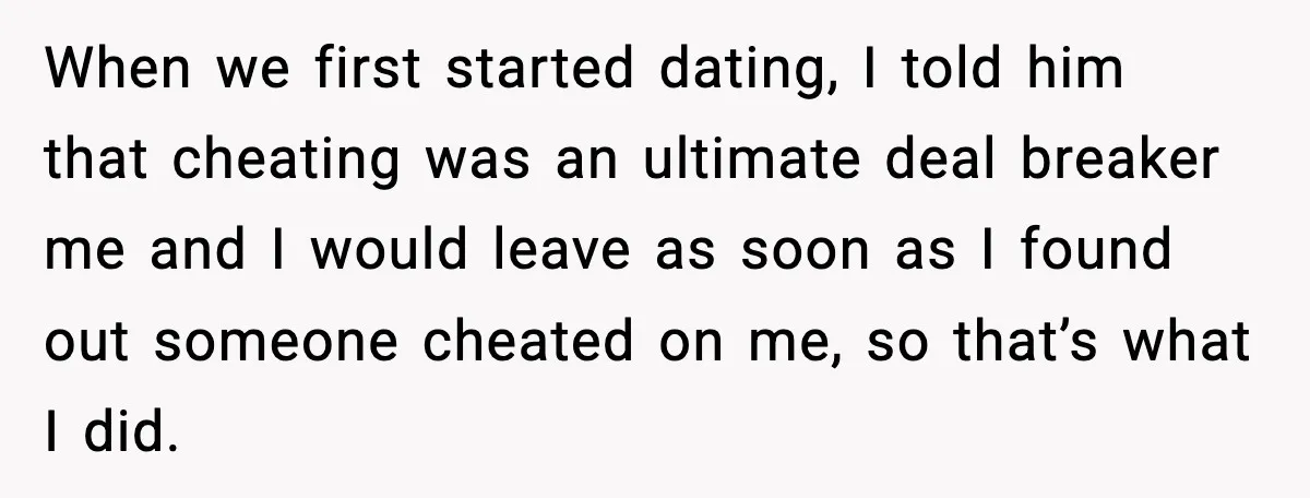 When we first started dating, I told him that cheating was an ultimate deal breaker me and I would leave as soon as I found out someone cheated on me,...